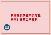 刮哪里买到正宗灵芝孢子粉？竟然出乎意料