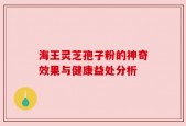 海王灵芝孢子粉的神奇效果与健康益处分析