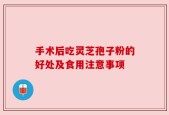 手术后吃灵芝孢子粉的好处及食用注意事项