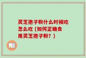 灵芝孢子粉什么时候吃怎么吃 (如何正确食用灵芝孢子粉？)