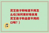 灵芝孢子粉味道不同怎么吃(如何更好地食用灵芝孢子粉品尝不同的口味？)
