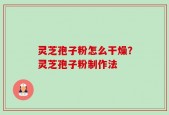 灵芝孢子粉怎么干燥？灵芝孢子粉制作法