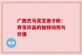 广西巴马灵芝孢子粉：养生珍品的独特功效与价值