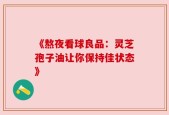 《熬夜看球良品：灵芝孢子油让你保持佳状态》