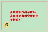 高血糖能吃孢子粉吗(高血糖患者适宜食用孢子粉吗？)