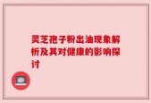 灵芝孢子粉出油现象解析及其对健康的影响探讨