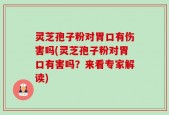 灵芝孢子粉对胃口有伤害吗(灵芝孢子粉对胃口有害吗？来看专家解读)