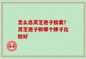 怎么选灵芝孢子胶囊？灵芝孢子粉哪个牌子比较好