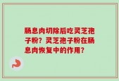 肠息肉切除后吃灵芝孢子粉？灵芝孢子粉在肠息肉恢复中的作用？