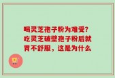 喝灵芝孢子粉为难受？吃灵芝破壁孢子粉后就胃不舒服，这是为什么