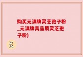 购买元滇牌灵芝孢子粉_元滇牌高品质灵芝孢子粉)