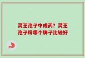 灵芝孢子中成药？灵芝孢子粉哪个牌子比较好