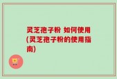 灵芝孢子粉 如何使用(灵芝孢子粉的使用指南)