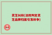 灵芝纠纷(法院判定灵芝品牌归属引发纷争)