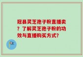 冠县灵芝孢子粉直播卖？了解灵芝孢子粉的功效与直播购买方式？