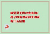 破壁灵芝粉冲完有油？孢子粉有油花和无油花有什么区别