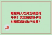 糖尿病人吃灵芝破壁孢子粉？灵芝破壁孢子粉对糖尿病的治疗效果？