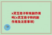 x灵芝孢子粉有副作用吗(x灵芝孢子粉的副作用及注意事项)