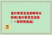 鬼针草灵芝泡茶喝可以转阴(鬼针草灵芝泡茶：一款转阴圣品)