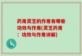 药用灵芝的作用有哪些功效与作用(灵芝药用：功效与作用详解)