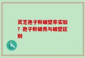 灵芝孢子粉破壁率实验？孢子粉破壳与破壁区别