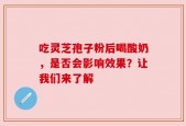 吃灵芝孢子粉后喝酸奶，是否会影响效果？让我们来了解