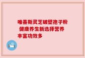 唯善斯灵芝破壁孢子粉 健康养生新选择营养丰富功效多