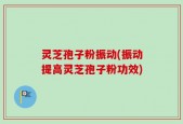 灵芝孢子粉振动(振动提高灵芝孢子粉功效)