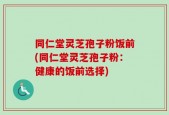 同仁堂灵芝孢子粉饭前(同仁堂灵芝孢子粉：健康的饭前选择)