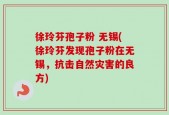 徐玲芬孢子粉 无锡(徐玲芬发现孢子粉在无锡，抗击自然灾害的良方)
