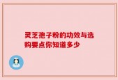 灵芝孢子粉的功效与选购要点你知道多少