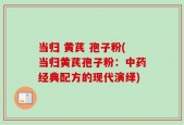 当归 黄芪 孢子粉(当归黄芪孢子粉：中药经典配方的现代演绎)