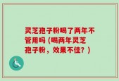 灵芝孢子粉喝了两年不管用吗 (喝两年灵芝孢子粉，效果不佳？)