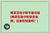 喝灵芝孢子粉不能吃啥(喝灵芝孢子粉禁忌食物，这些你知道吗？)