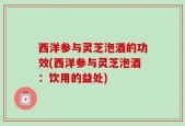 西洋参与灵芝泡酒的功效(西洋参与灵芝泡酒：饮用的益处)