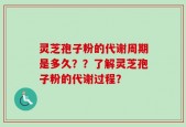 灵芝孢子粉的代谢周期是多久？？了解灵芝孢子粉的代谢过程？