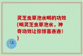 灵芝虫草泡水喝的功效(喝灵芝虫草泡水，神奇功效让你惊喜连连！)
