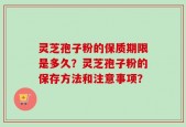 灵芝孢子粉的保质期限是多久？灵芝孢子粉的保存方法和注意事项？