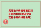 灵芝孢子粉到哪里买到正宗的好(购买正宗灵芝孢子粉的推荐去处)