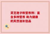 灵芝孢子粉营养剂：富含多种营养 助力健康的天然滋补佳品