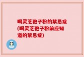 喝灵芝孢子粉的禁忌症(喝灵芝孢子粉前应知道的禁忌症)