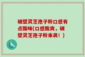 破壁灵芝孢子粉口感有点酸味(口感酸爽，破壁灵芝孢子粉来袭！)
