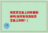 观赏灵芝面上的粉要刷掉吗(如何有效清除灵芝面上的粉？)