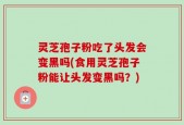 灵芝孢子粉吃了头发会变黑吗(食用灵芝孢子粉能让头发变黑吗？)
