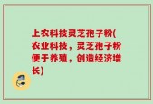 上农科技灵芝孢子粉(农业科技，灵芝孢子粉便于养殖，创造经济增长)