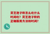 灵芝孢子粉怎么吃什么时间吃？灵芝孢子粉的正确服用方法和时间？