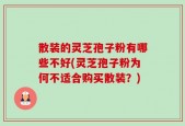 散装的灵芝孢子粉有哪些不好(灵芝孢子粉为何不适合购买散装？)