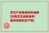 灵芝产品质量好的品牌(优质灵芝品牌推荐：值得信赖的生产商)