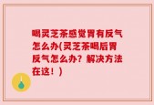 喝灵芝茶感觉胃有反气怎么办(灵芝茶喝后胃反气怎么办？解决方法在这！)