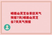 峨眉山灵芝谷景区天气预报7天(峨眉山灵芝谷7天天气预报